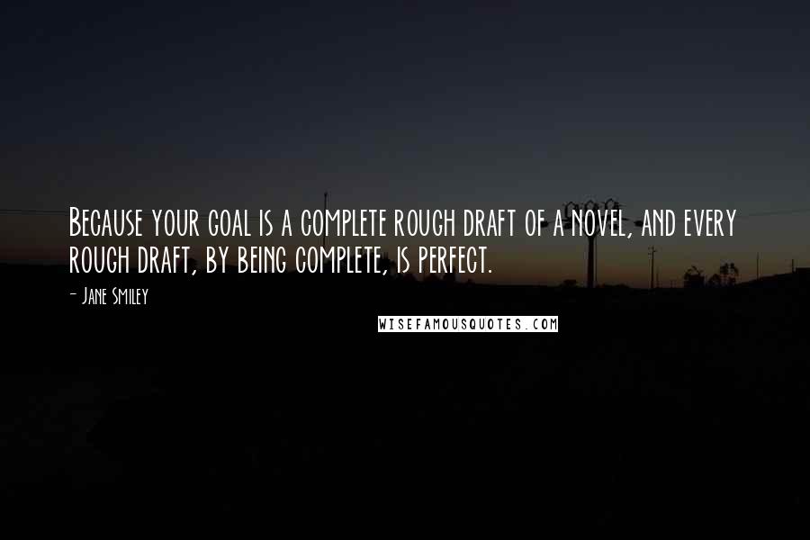 Jane Smiley Quotes: Because your goal is a complete rough draft of a novel, and every rough draft, by being complete, is perfect.