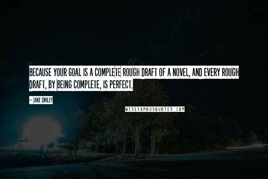Jane Smiley Quotes: Because your goal is a complete rough draft of a novel, and every rough draft, by being complete, is perfect.