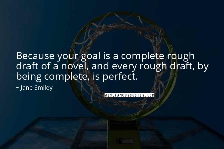 Jane Smiley Quotes: Because your goal is a complete rough draft of a novel, and every rough draft, by being complete, is perfect.