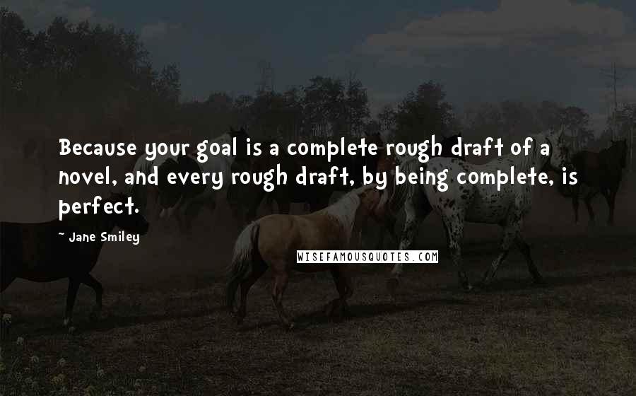 Jane Smiley Quotes: Because your goal is a complete rough draft of a novel, and every rough draft, by being complete, is perfect.