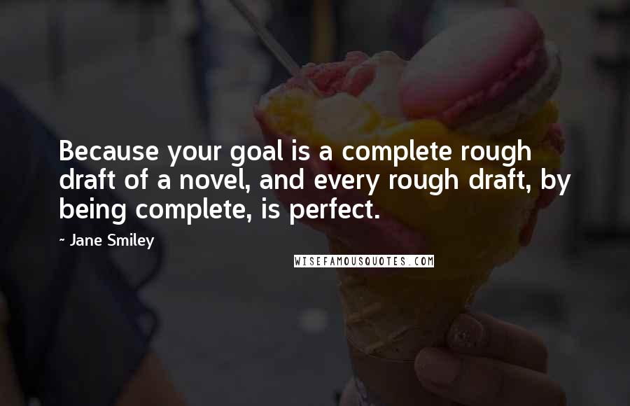 Jane Smiley Quotes: Because your goal is a complete rough draft of a novel, and every rough draft, by being complete, is perfect.