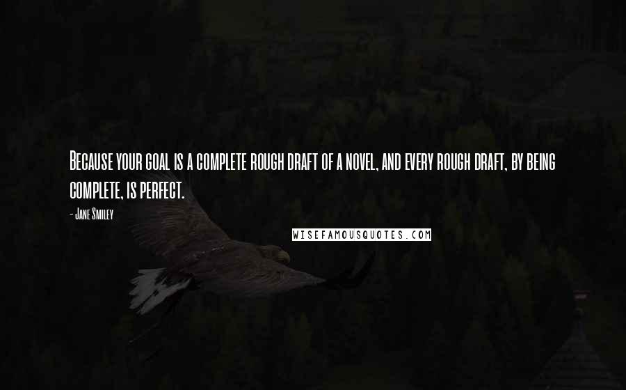 Jane Smiley Quotes: Because your goal is a complete rough draft of a novel, and every rough draft, by being complete, is perfect.