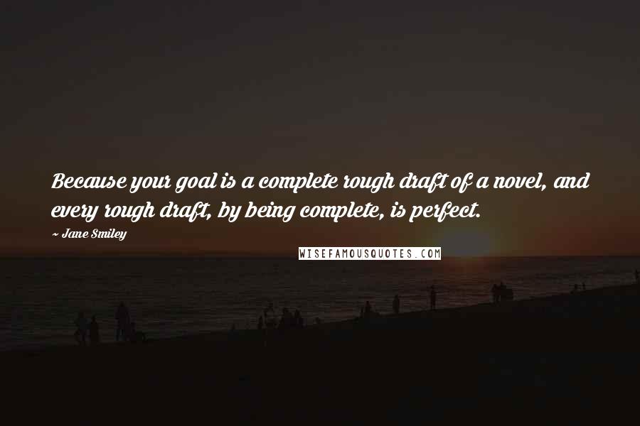 Jane Smiley Quotes: Because your goal is a complete rough draft of a novel, and every rough draft, by being complete, is perfect.