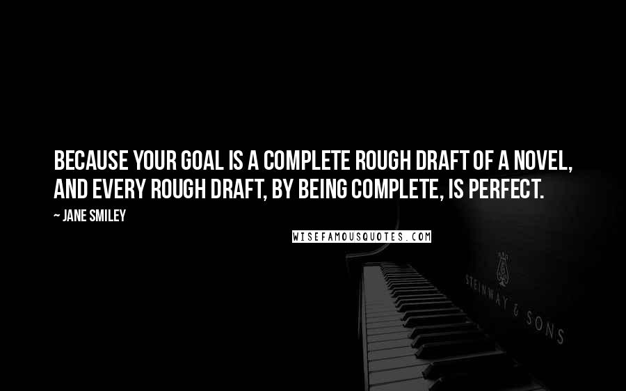 Jane Smiley Quotes: Because your goal is a complete rough draft of a novel, and every rough draft, by being complete, is perfect.