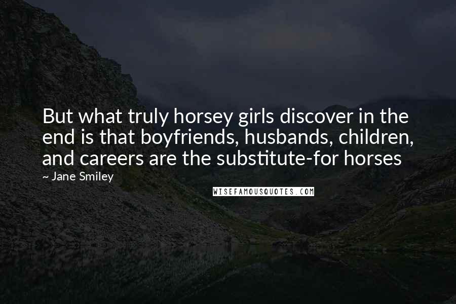 Jane Smiley Quotes: But what truly horsey girls discover in the end is that boyfriends, husbands, children, and careers are the substitute-for horses