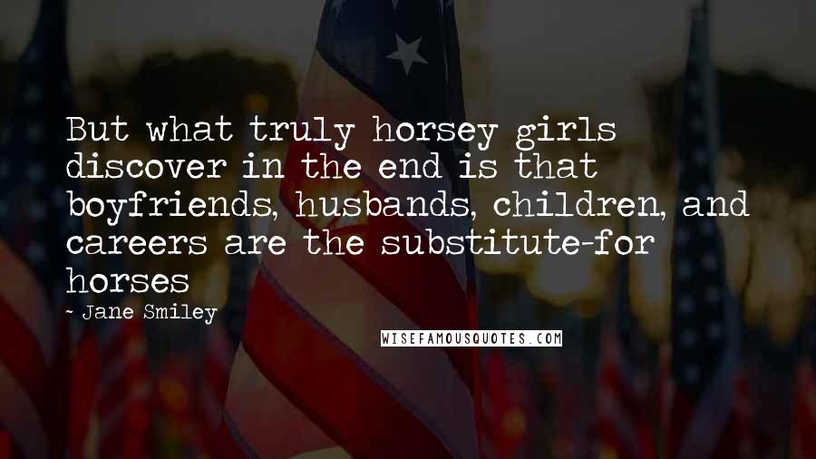 Jane Smiley Quotes: But what truly horsey girls discover in the end is that boyfriends, husbands, children, and careers are the substitute-for horses