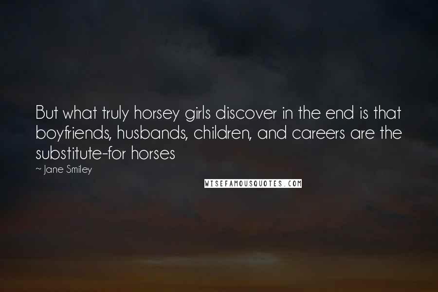 Jane Smiley Quotes: But what truly horsey girls discover in the end is that boyfriends, husbands, children, and careers are the substitute-for horses