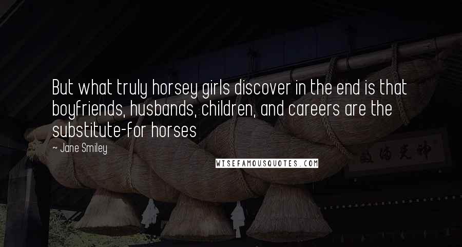 Jane Smiley Quotes: But what truly horsey girls discover in the end is that boyfriends, husbands, children, and careers are the substitute-for horses