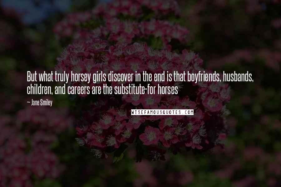 Jane Smiley Quotes: But what truly horsey girls discover in the end is that boyfriends, husbands, children, and careers are the substitute-for horses