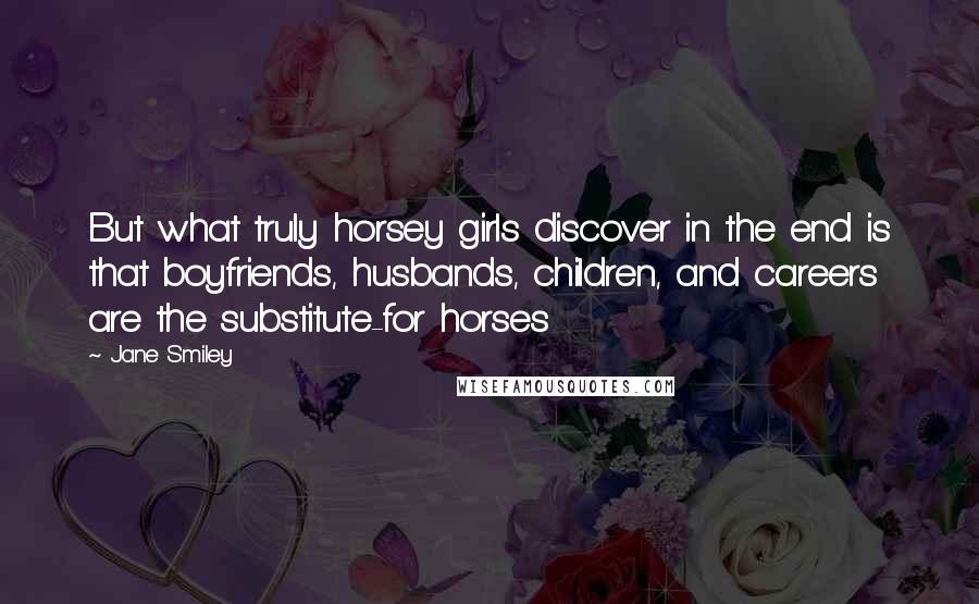 Jane Smiley Quotes: But what truly horsey girls discover in the end is that boyfriends, husbands, children, and careers are the substitute-for horses