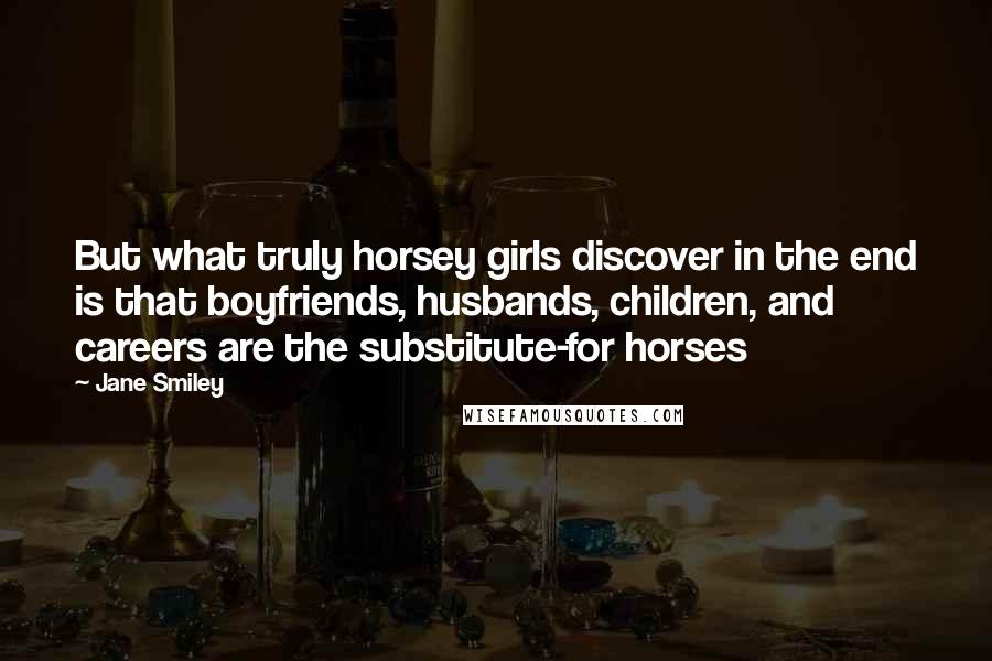 Jane Smiley Quotes: But what truly horsey girls discover in the end is that boyfriends, husbands, children, and careers are the substitute-for horses