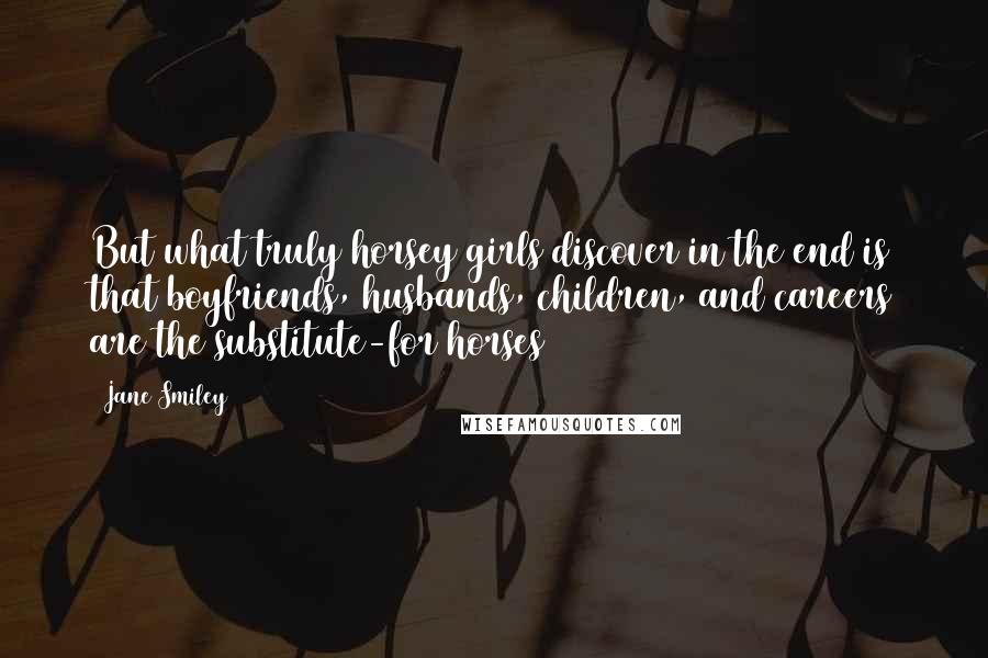 Jane Smiley Quotes: But what truly horsey girls discover in the end is that boyfriends, husbands, children, and careers are the substitute-for horses