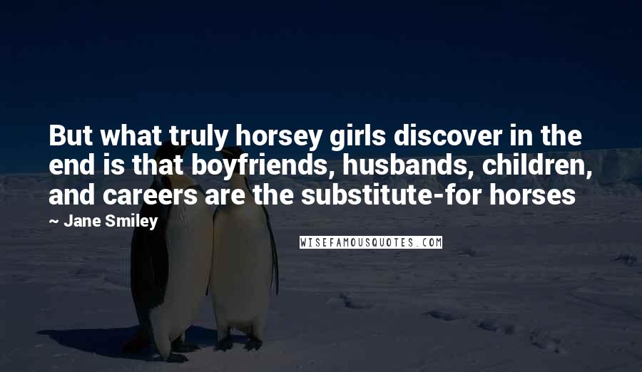 Jane Smiley Quotes: But what truly horsey girls discover in the end is that boyfriends, husbands, children, and careers are the substitute-for horses