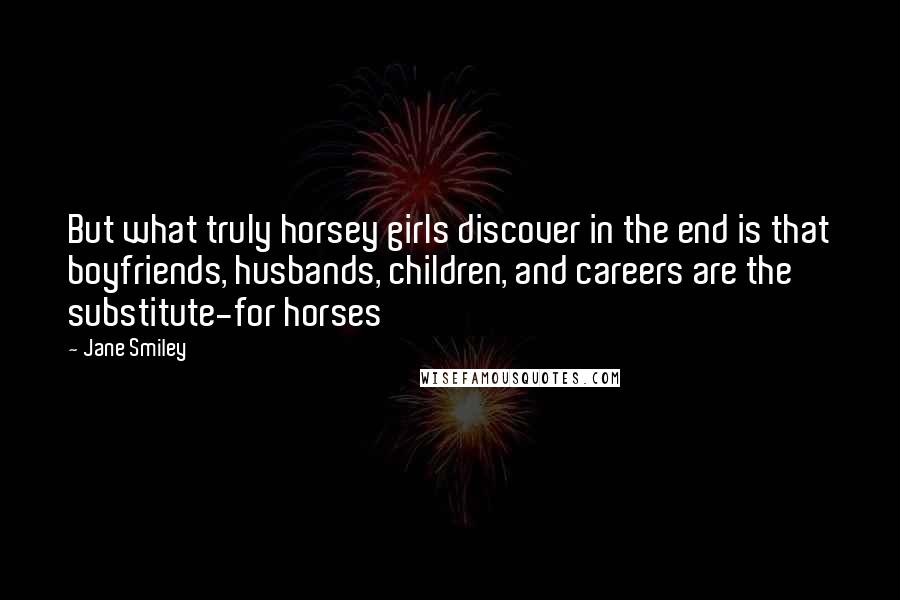 Jane Smiley Quotes: But what truly horsey girls discover in the end is that boyfriends, husbands, children, and careers are the substitute-for horses