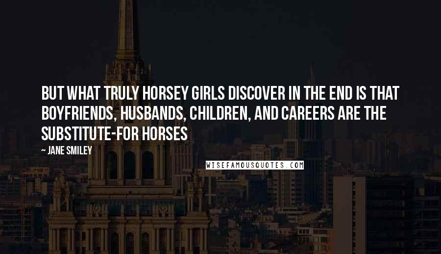 Jane Smiley Quotes: But what truly horsey girls discover in the end is that boyfriends, husbands, children, and careers are the substitute-for horses