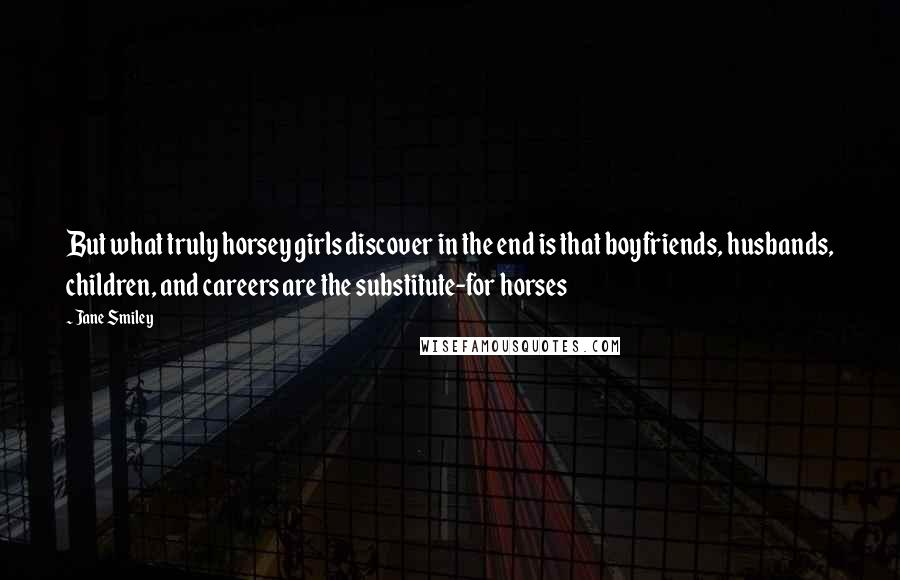 Jane Smiley Quotes: But what truly horsey girls discover in the end is that boyfriends, husbands, children, and careers are the substitute-for horses