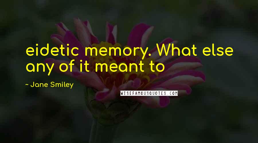 Jane Smiley Quotes: eidetic memory. What else any of it meant to