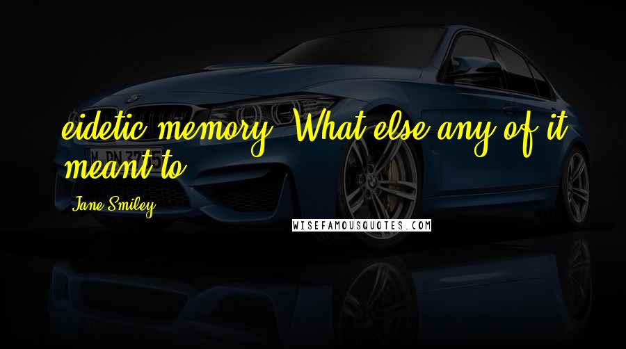 Jane Smiley Quotes: eidetic memory. What else any of it meant to