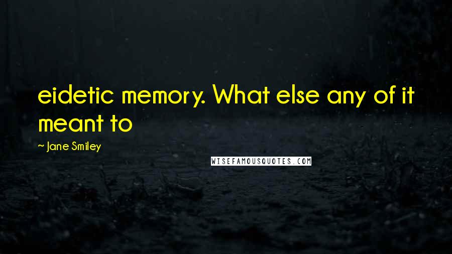Jane Smiley Quotes: eidetic memory. What else any of it meant to