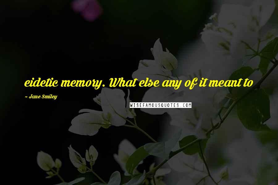 Jane Smiley Quotes: eidetic memory. What else any of it meant to