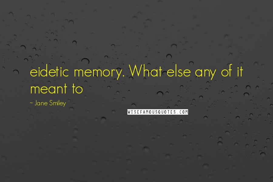 Jane Smiley Quotes: eidetic memory. What else any of it meant to