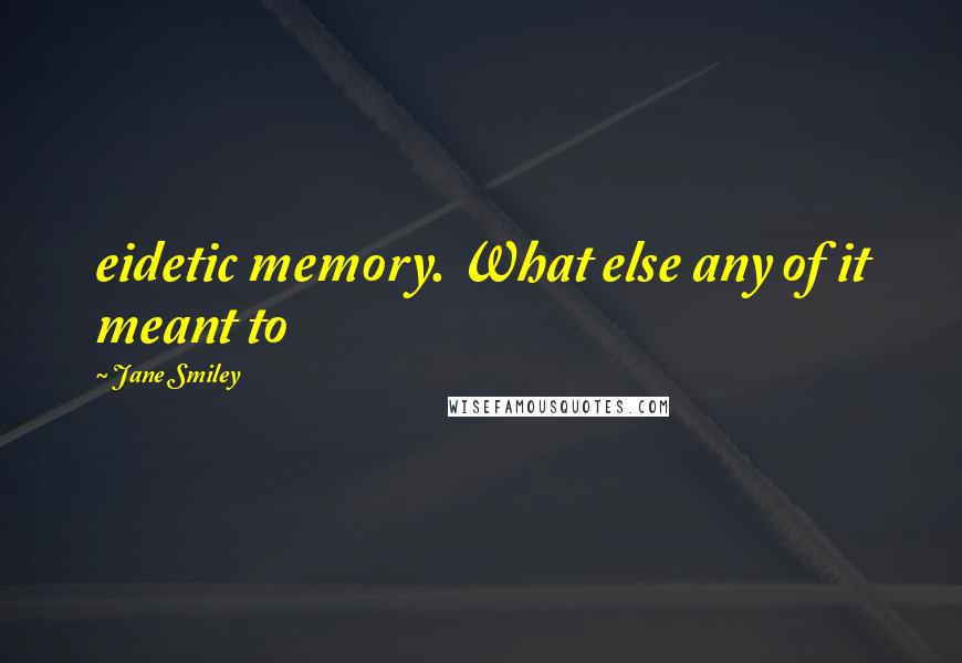 Jane Smiley Quotes: eidetic memory. What else any of it meant to