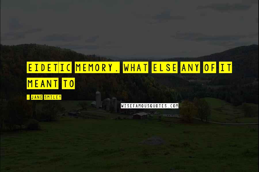 Jane Smiley Quotes: eidetic memory. What else any of it meant to