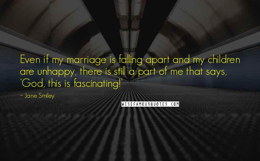 Jane Smiley Quotes: Even if my marriage is falling apart and my children are unhappy, there is still a part of me that says, 'God, this is fascinating!'