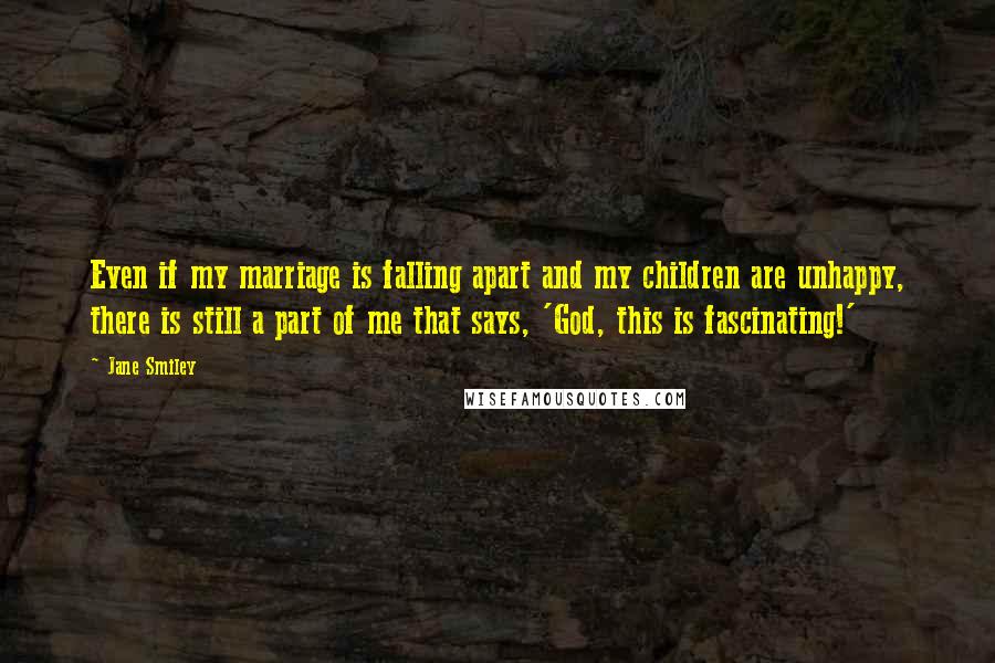 Jane Smiley Quotes: Even if my marriage is falling apart and my children are unhappy, there is still a part of me that says, 'God, this is fascinating!'