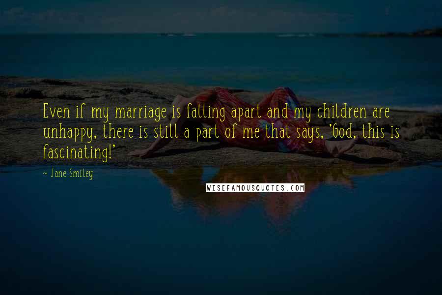 Jane Smiley Quotes: Even if my marriage is falling apart and my children are unhappy, there is still a part of me that says, 'God, this is fascinating!'