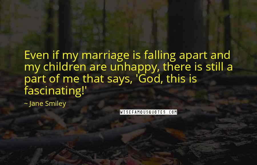 Jane Smiley Quotes: Even if my marriage is falling apart and my children are unhappy, there is still a part of me that says, 'God, this is fascinating!'