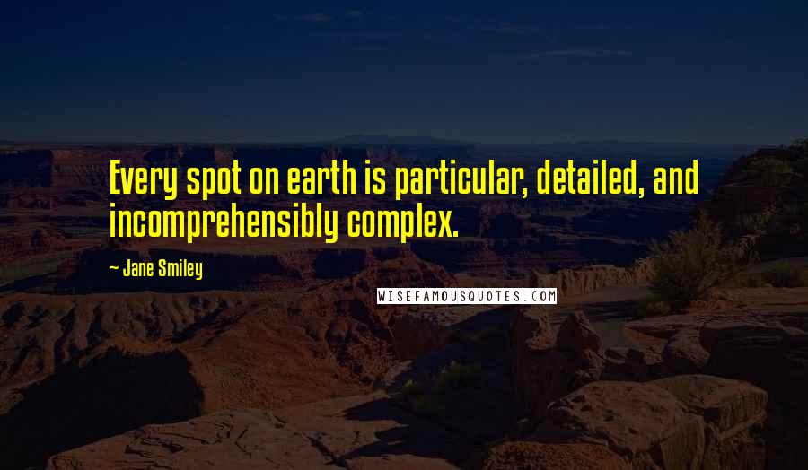 Jane Smiley Quotes: Every spot on earth is particular, detailed, and incomprehensibly complex.