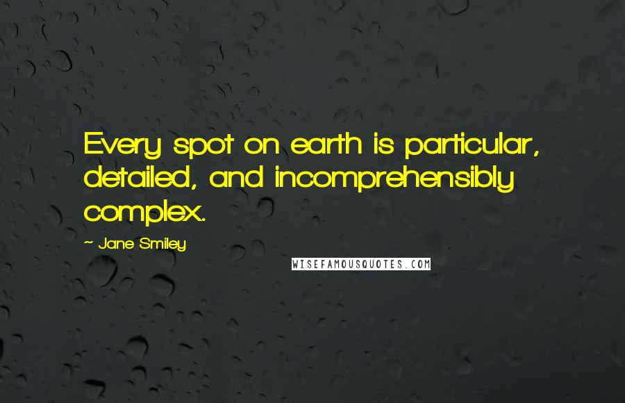 Jane Smiley Quotes: Every spot on earth is particular, detailed, and incomprehensibly complex.