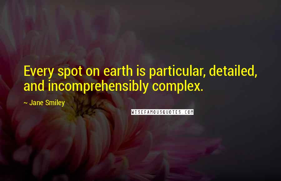 Jane Smiley Quotes: Every spot on earth is particular, detailed, and incomprehensibly complex.