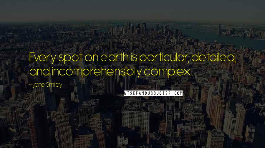 Jane Smiley Quotes: Every spot on earth is particular, detailed, and incomprehensibly complex.