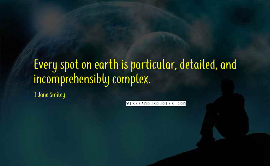 Jane Smiley Quotes: Every spot on earth is particular, detailed, and incomprehensibly complex.