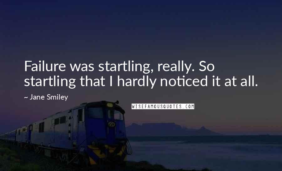 Jane Smiley Quotes: Failure was startling, really. So startling that I hardly noticed it at all.