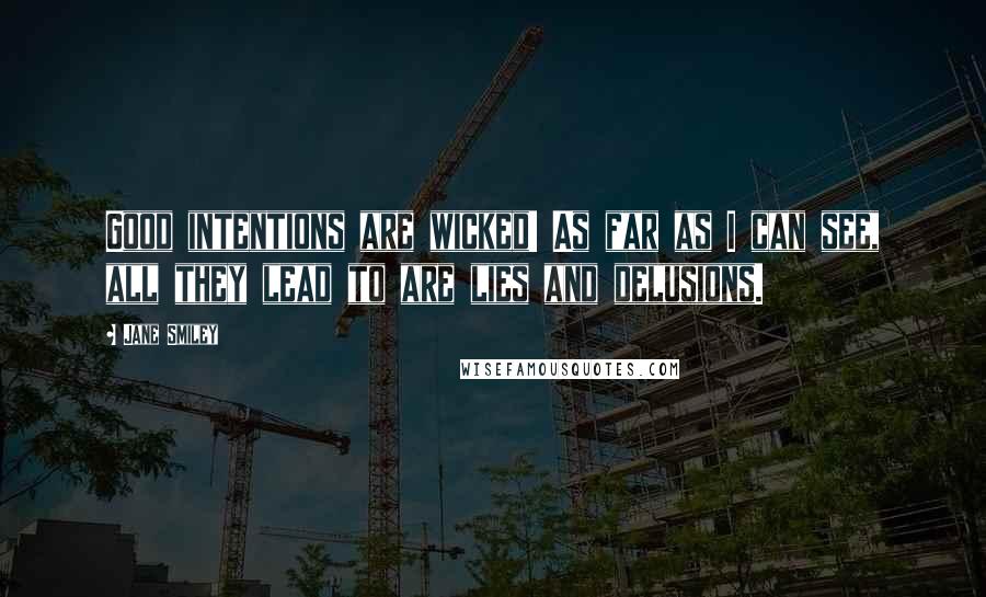 Jane Smiley Quotes: Good intentions are wicked! As far as I can see, all they lead to are lies and delusions.