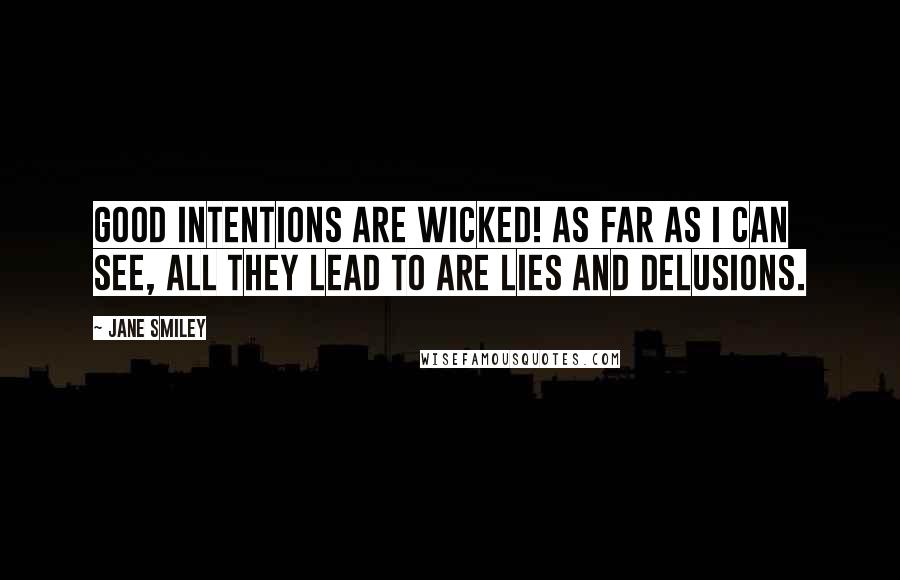 Jane Smiley Quotes: Good intentions are wicked! As far as I can see, all they lead to are lies and delusions.