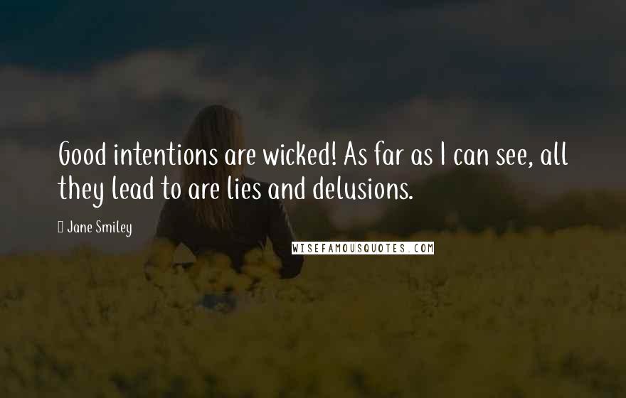 Jane Smiley Quotes: Good intentions are wicked! As far as I can see, all they lead to are lies and delusions.