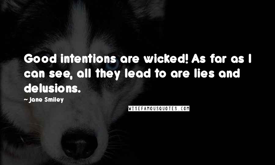 Jane Smiley Quotes: Good intentions are wicked! As far as I can see, all they lead to are lies and delusions.