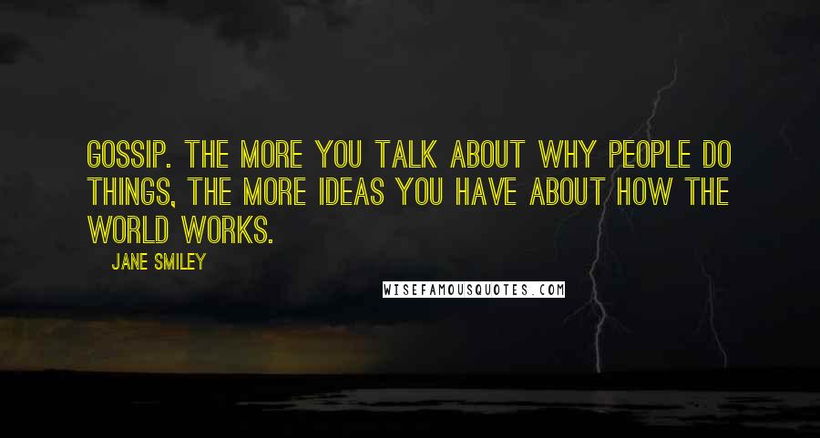 Jane Smiley Quotes: Gossip. The more you talk about why people do things, the more ideas you have about how the world works.