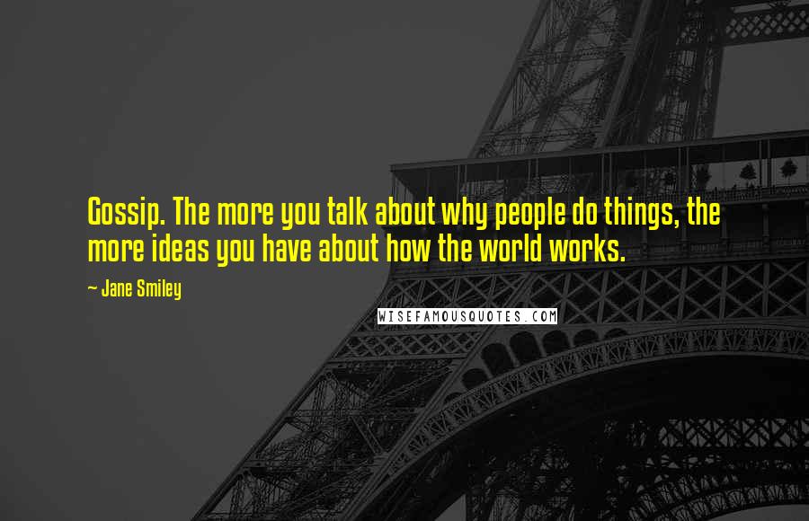 Jane Smiley Quotes: Gossip. The more you talk about why people do things, the more ideas you have about how the world works.