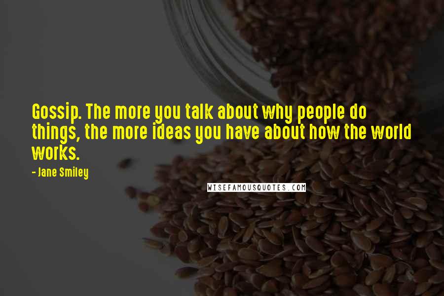 Jane Smiley Quotes: Gossip. The more you talk about why people do things, the more ideas you have about how the world works.