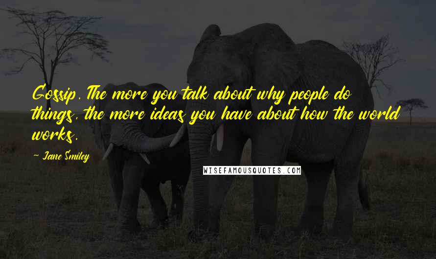 Jane Smiley Quotes: Gossip. The more you talk about why people do things, the more ideas you have about how the world works.