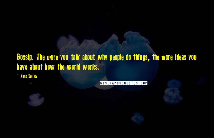 Jane Smiley Quotes: Gossip. The more you talk about why people do things, the more ideas you have about how the world works.