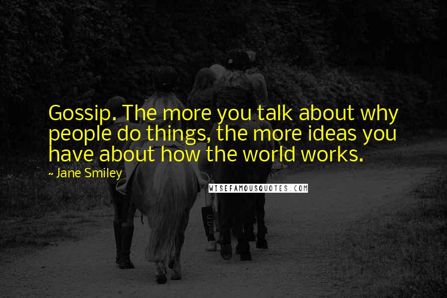 Jane Smiley Quotes: Gossip. The more you talk about why people do things, the more ideas you have about how the world works.