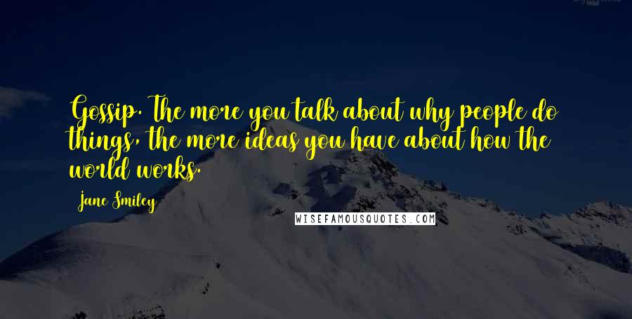 Jane Smiley Quotes: Gossip. The more you talk about why people do things, the more ideas you have about how the world works.