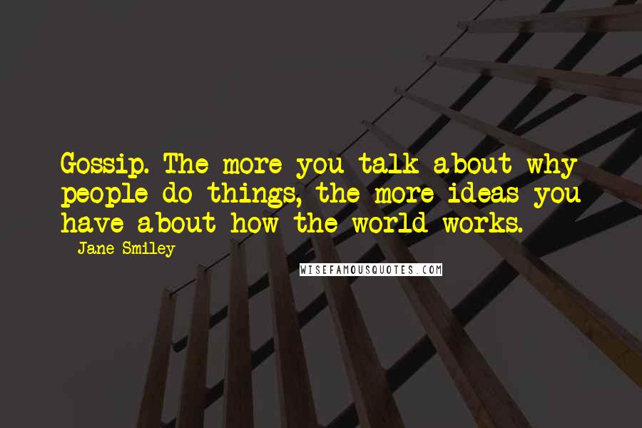 Jane Smiley Quotes: Gossip. The more you talk about why people do things, the more ideas you have about how the world works.