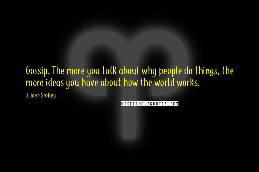 Jane Smiley Quotes: Gossip. The more you talk about why people do things, the more ideas you have about how the world works.